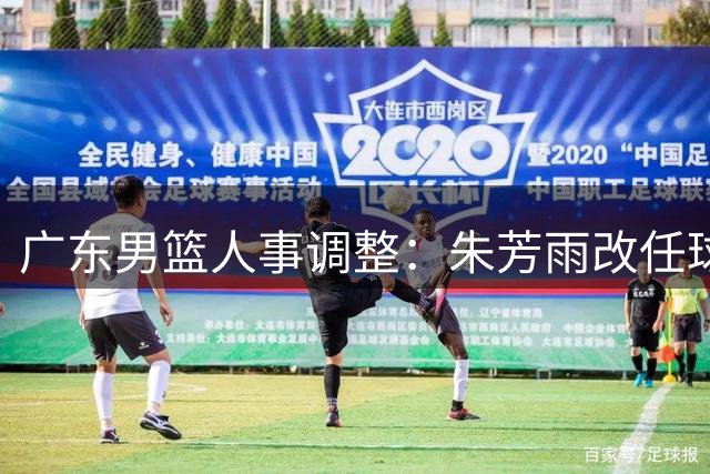 广东男篮人事调整：朱芳雨改任球队总顾问一职